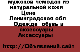 мужской чемодан из натуральной кожи › Цена ­ 5 000 - Ленинградская обл. Одежда, обувь и аксессуары » Аксессуары   